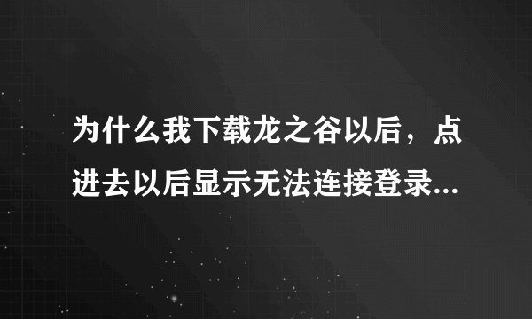 为什么我下载龙之谷以后,点进去以后显示无法连接登录服务器??怎么才能玩!
