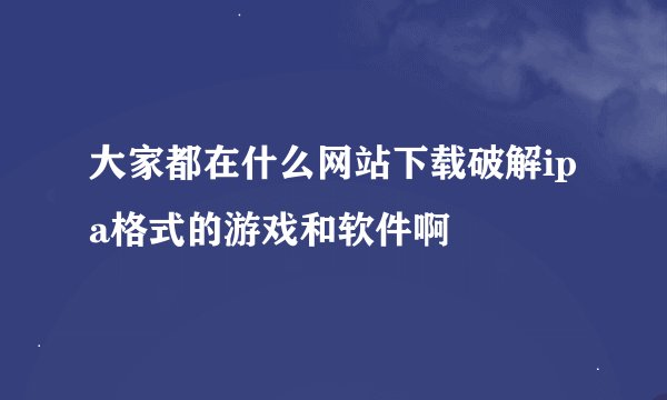 大家都在什么网站下载破解ipa格式的游戏和软件啊