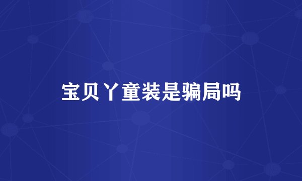 宝贝丫童装是骗局吗