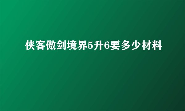 侠客傲剑境界5升6要多少材料