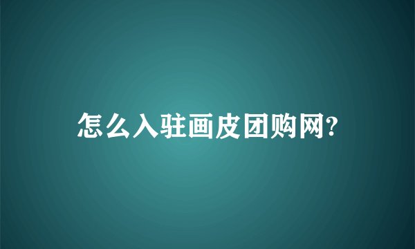 怎么入驻画皮团购网?