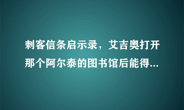 刺客信条启示录,艾吉奥打开那个阿尔泰的图书馆后能得到什么?