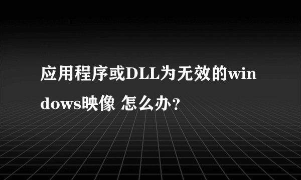应用程序或DLL为无效的windows映像 怎么办?