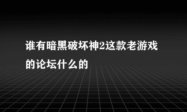 谁有暗黑破坏神2这款老游戏的论坛什么的