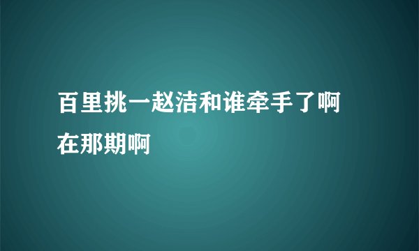 百里挑一赵洁和谁牵手了啊 在那期啊