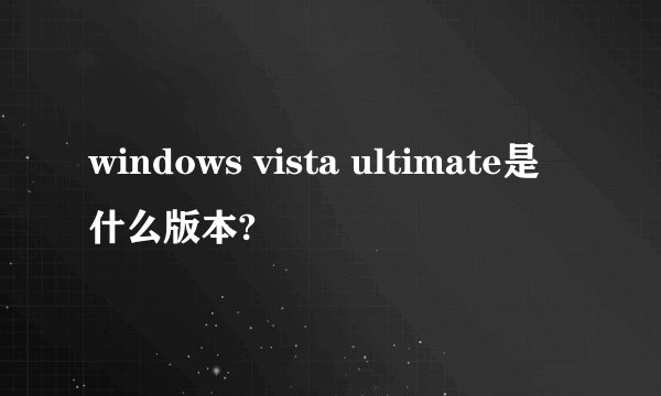windows vista ultimate是什么版本?