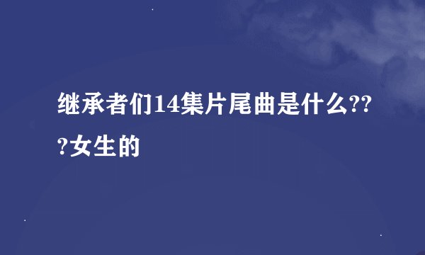 继承者们14集片尾曲是什么???女生的