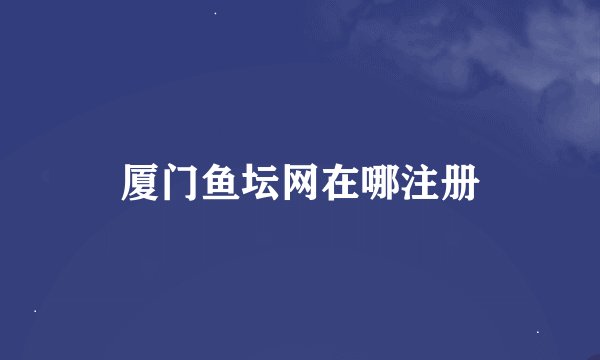 厦门鱼坛网在哪注册