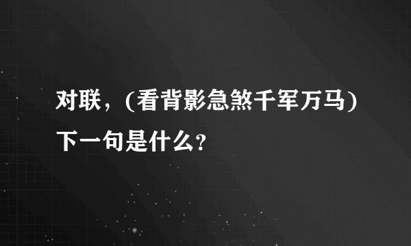 对联，(看背影急煞千军万马)下一句是什么？