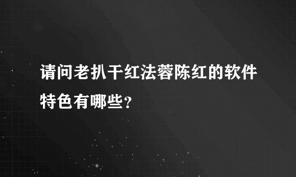 请问老扒干红法蓉陈红的软件特色有哪些？