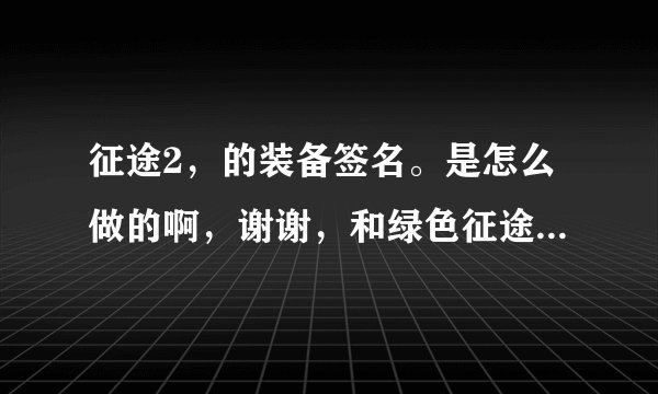 征途2，的装备签名。是怎么做的啊，谢谢，和绿色征途一样吗？用材料打完了，再合6完美吗？？谢谢
