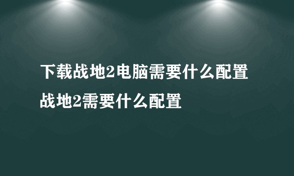 下载战地2电脑需要什么配置战地2需要什么配置