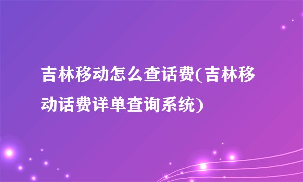 吉林移动怎么查话费(吉林移动话费详单查询系统)
