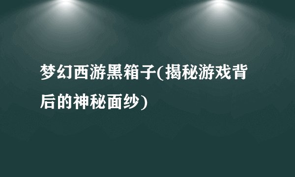 梦幻西游黑箱子(揭秘游戏背后的神秘面纱)