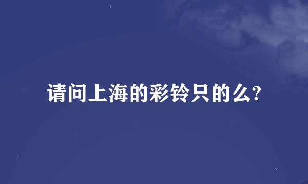 请问上海的彩铃只的么?