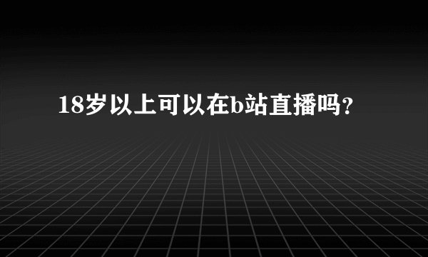 18岁以上可以在b站直播吗？
