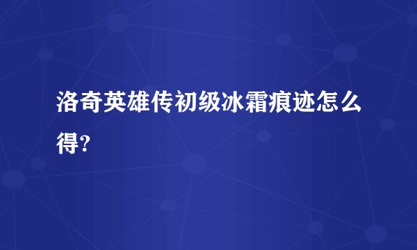 洛奇英雄传初级冰霜痕迹怎么得?