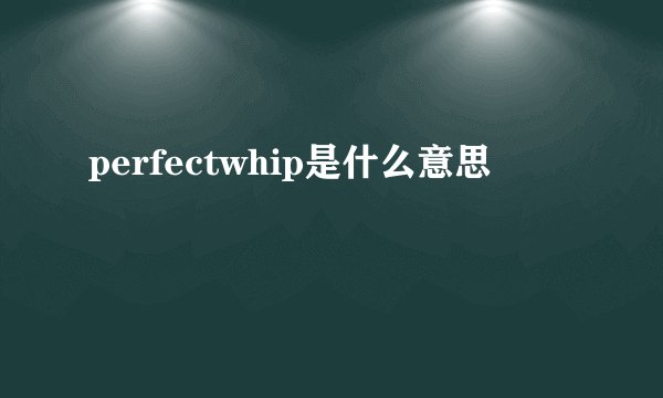 perfectwhip是什么意思