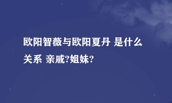 欧阳智薇与欧阳夏丹 是什么关系 亲戚?姐妹?