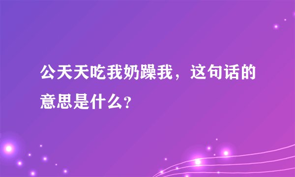 公天天吃我奶躁我，这句话的意思是什么？