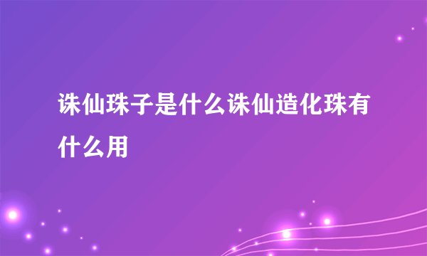 诛仙珠子是什么诛仙造化珠有什么用