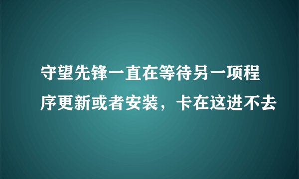 守望先锋一直在等待另一项程序更新或者安装,卡在这进不去