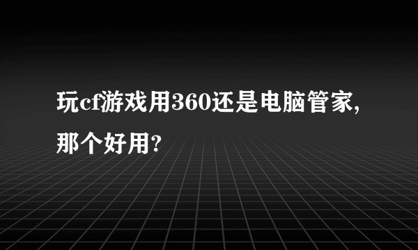 玩cf游戏用360还是电脑管家,那个好用?