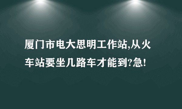 厦门市电大思明工作站,从火车站要坐几路车才能到?急!