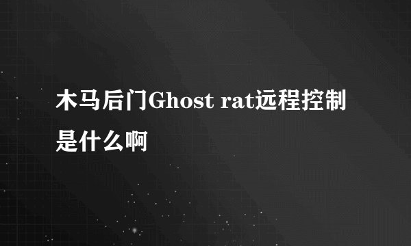 木马后门Ghost rat远程控制是什么啊