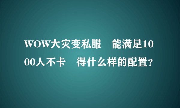 WOW大灾变私服 能满足1000人不卡 得什么样的配置？