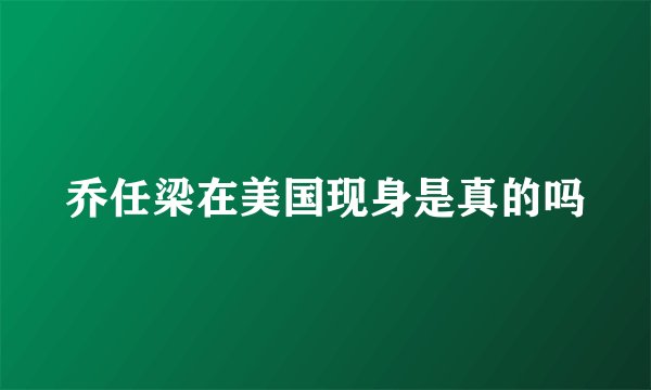 乔任梁在美国现身是真的吗