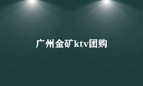 广州金矿ktv团购