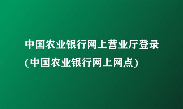中国农业银行网上营业厅登录(中国农业银行网上网点)
