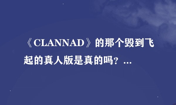 《CLANNAD》的那个毁到飞起的真人版是真的吗?还是恶搞?