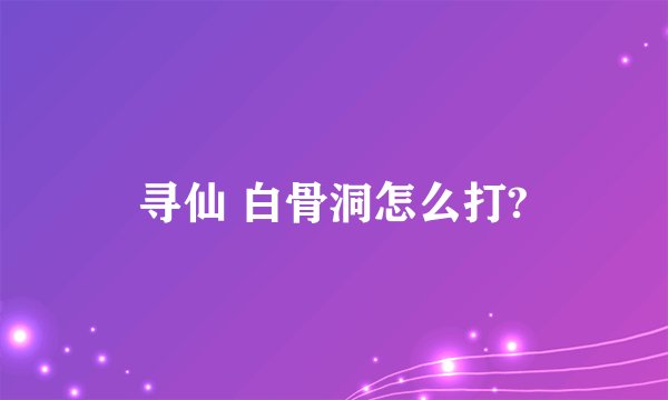 寻仙 白骨洞怎么打?