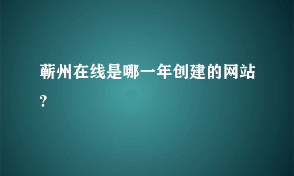 蕲州在线是哪一年创建的网站?