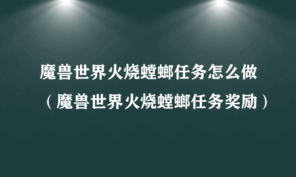 魔兽世界火烧螳螂任务怎么做(魔兽世界火烧螳螂任务奖励)