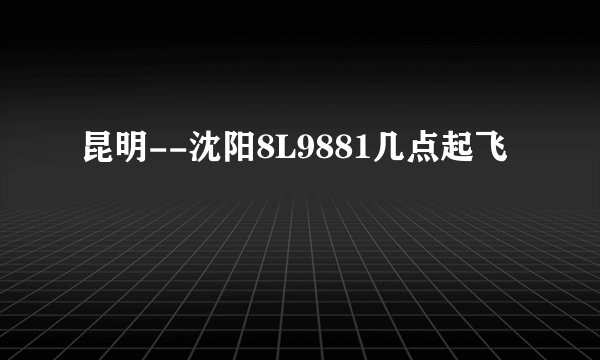 昆明--沈阳8L9881几点起飞