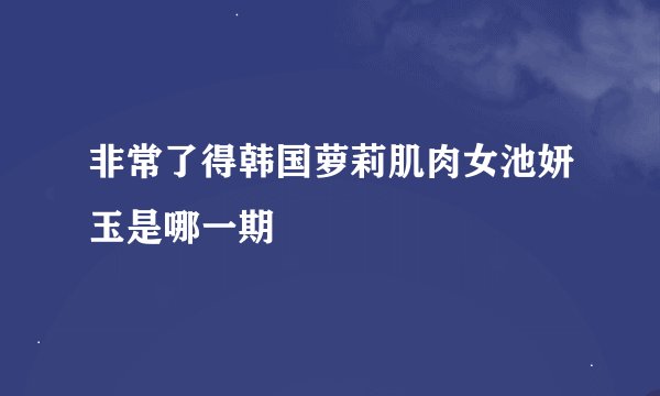 非常了得韩国萝莉肌肉女池妍玉是哪一期