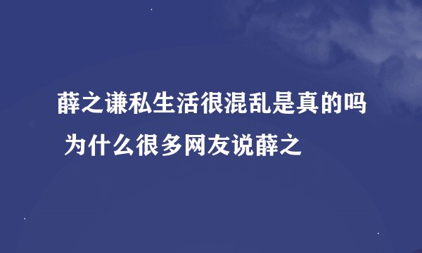薛之谦私生活很混乱是真的吗 为什么很多网友说薛之