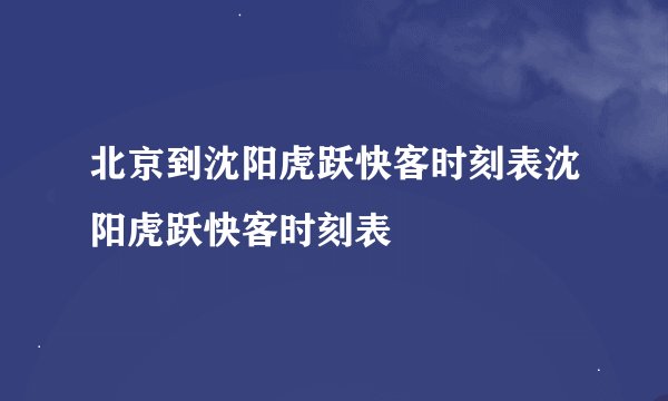 北京到沈阳虎跃快客时刻表沈阳虎跃快客时刻表