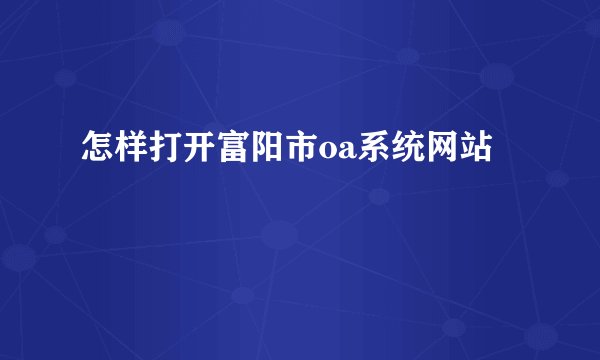 怎样打开富阳市oa系统网站