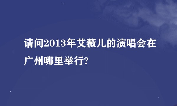 请问2013年艾薇儿的演唱会在广州哪里举行?