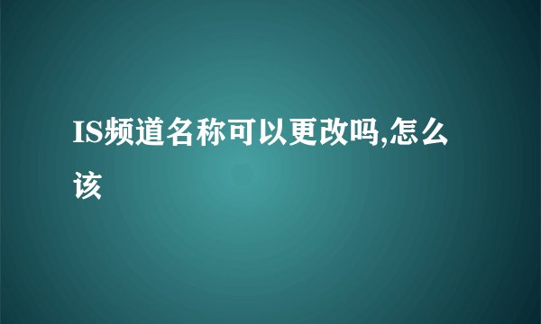 IS频道名称可以更改吗,怎么该