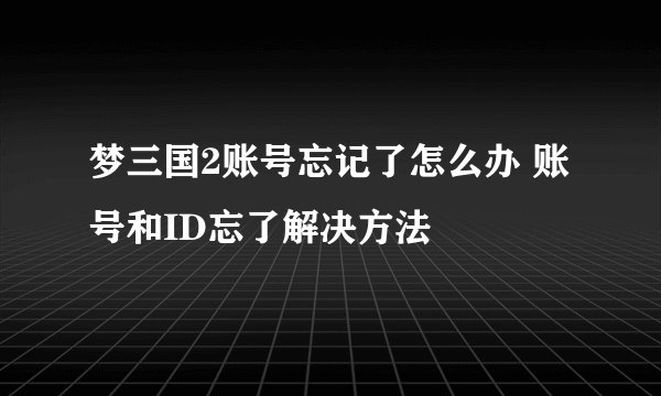 梦三国2账号忘记了怎么办 账号和ID忘了解决方法