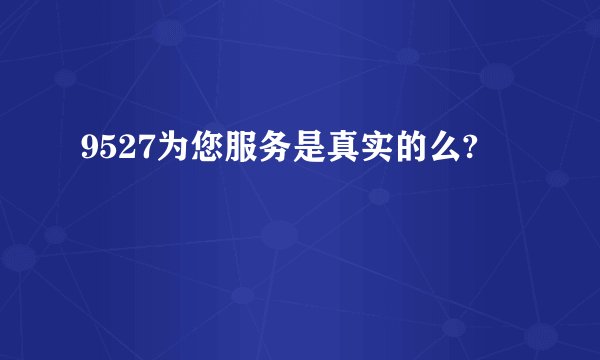 9527为您服务是真实的么?