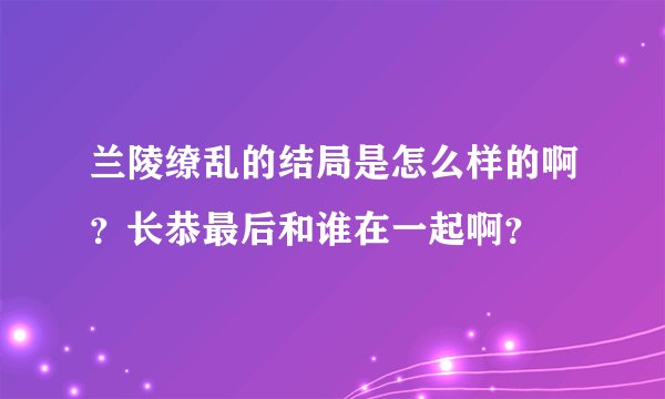 兰陵缭乱的结局是怎么样的啊?长恭最后和谁在一起啊?