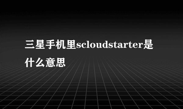 三星手机里scloudstarter是什么意思