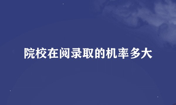 院校在阅录取的机率多大