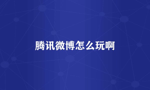 腾讯微博怎么玩啊